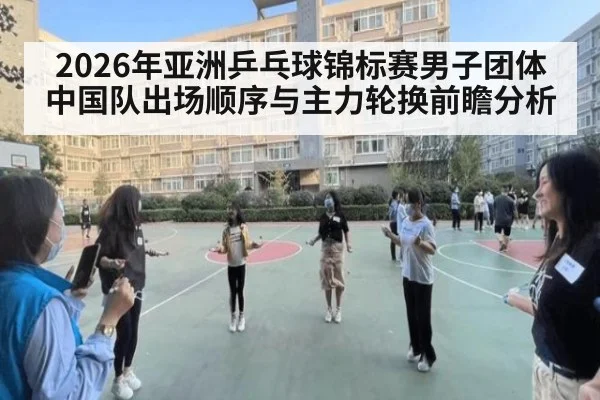 2026年亚洲乒乓球锦标赛男子团体中国队出场顺序与主力轮换前瞻分析