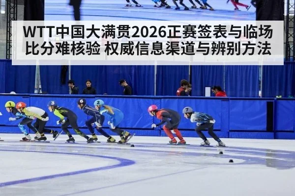 WTT中国大满贯2026正赛签表与临场比分难核验 权威信息渠道与辨别方法