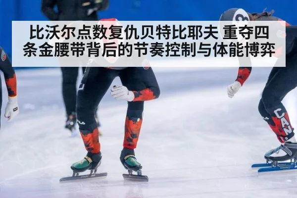 比沃尔点数复仇贝特比耶夫 重夺四条金腰带背后的节奏控制与体能博弈