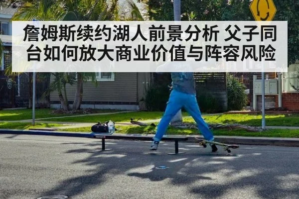 詹姆斯续约湖人前景分析 父子同台如何放大商业价值与阵容风险