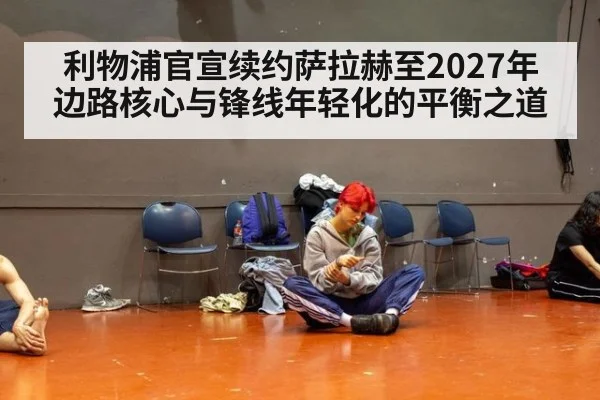 利物浦官宣续约萨拉赫至2027年 边路核心与锋线年轻化的平衡之道