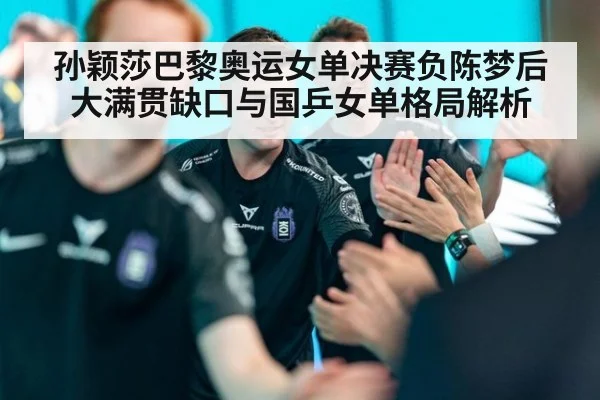 孙颖莎巴黎奥运女单决赛负陈梦后大满贯缺口与国乒女单格局解析